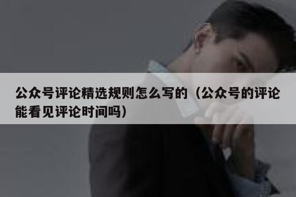 公众号评论精选规则怎么写的（公众号的评论能看见评论时间吗） 第1张