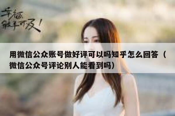 用微信公众账号做好评可以吗知乎怎么回答（微信公众号评论别人能看到吗） 第1张