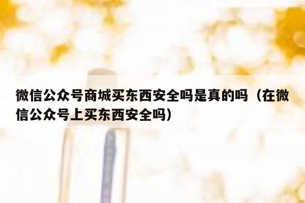 微信公众号商城买东西安全吗是真的吗（在微信公众号上买东西安全吗） 第1张