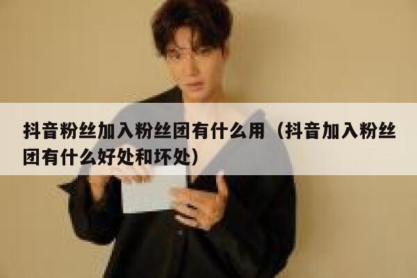 抖音粉丝加入粉丝团有什么用（抖音加入粉丝团有什么好处和坏处） 第1张