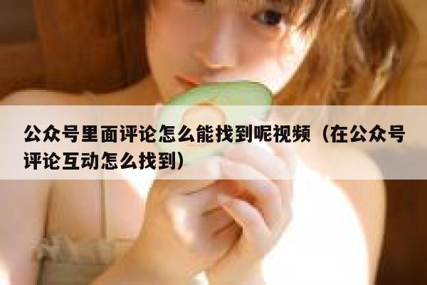 公众号里面评论怎么能找到呢视频（在公众号评论互动怎么找到） 第1张