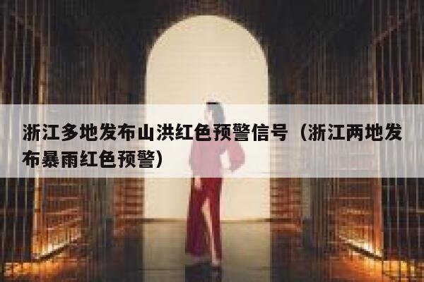 浙江多地发布山洪红色预警信号（浙江两地发布暴雨红色预警） 第1张
