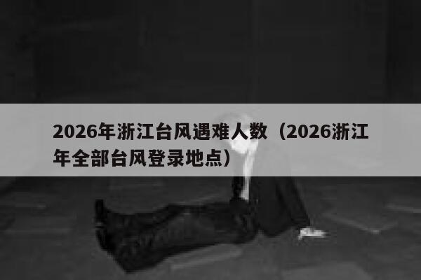 2026年浙江台风遇难人数(2026浙江年全部台风登录地点) 第1张 2026年浙江台风遇难人数(2026浙江年全部台风登录地点) 第1张
