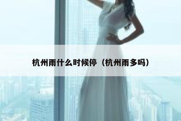 杭州雨什么时候停（杭州雨多吗） 第1张