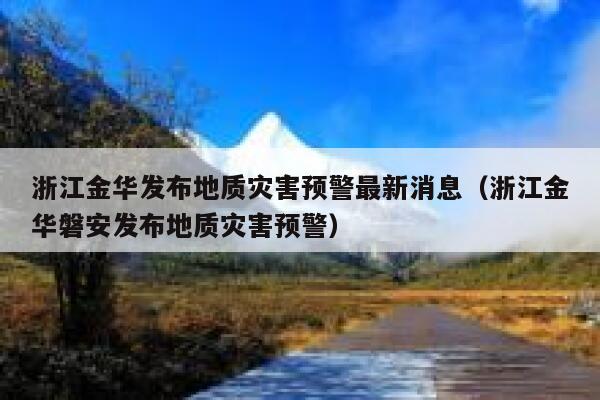 浙江金华发布地质灾害预警最新消息（浙江金华磐安发布地质灾害预警） 第1张