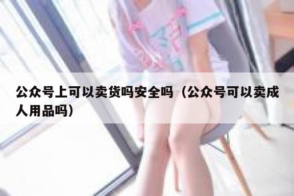公众号上可以卖货吗安全吗(公众号可以卖成人用品吗) 第1张 公众号上可以卖货吗安全吗(公众号可以卖成人用品吗) 第1张