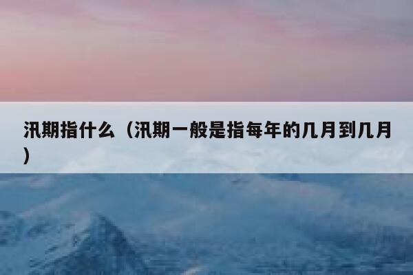 汛期指什么(汛期一般是指每年的几月到几月) 第1张 汛期指什么(汛期一般是指每年的几月到几月) 第1张