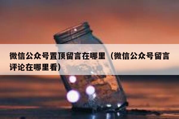 微信公众号置顶留言在哪里(微信公众号留言评论在哪里看) 第1张 微信公众号置顶留言在哪里(微信公众号留言评论在哪里看) 第1张