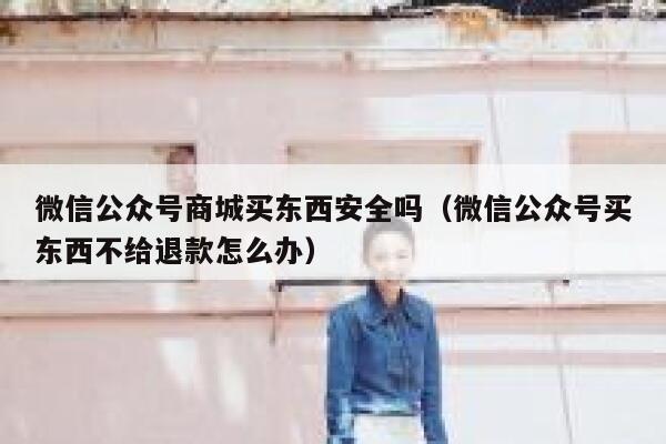 微信公众号商城买东西安全吗（微信公众号买东西不给退款怎么办） 第1张