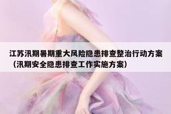 江苏汛期暑期重大风险隐患排查整治行动方案(汛期安全隐患排查工作实施方案) 第1张 江苏汛期暑期重大风险隐患排查整治行动方案(汛期安全隐患排查工作实施方案) 第1张