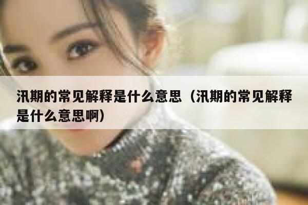 汛期的常见解释是什么意思（汛期的常见解释是什么意思啊） 第1张