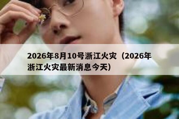 2026年8月10号浙江火灾（2026年浙江火灾最新消息今天） 第1张