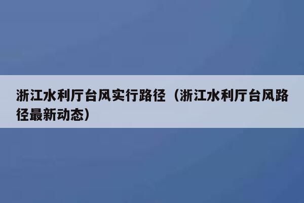 浙江水利厅台风实行路径(浙江水利厅台风路径最新动态) 第1张 浙江水利厅台风实行路径(浙江水利厅台风路径最新动态) 第1张