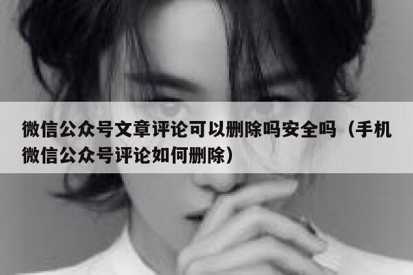 微信公众号文章评论可以删除吗安全吗（手机微信公众号评论如何删除） 第1张