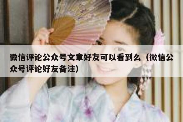 微信评论公众号文章好友可以看到么（微信公众号评论好友备注） 第1张
