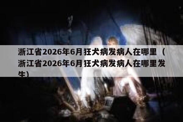 浙江省2026年6月狂犬病发病人在哪里(浙江省2026年6月狂犬病发病人在哪里发生) 第1张 浙江省2026年6月狂犬病发病人在哪里(浙江省2026年6月狂犬病发病人在哪里发生) 第1张