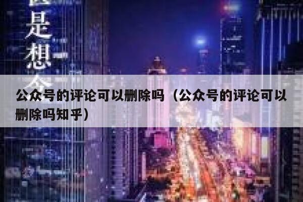 公众号的评论可以删除吗（公众号的评论可以删除吗知乎） 第1张
