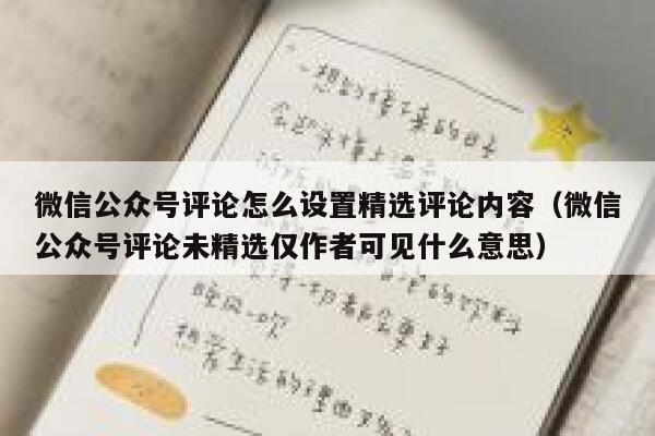 微信公众号评论怎么设置精选评论内容（微信公众号评论未精选仅作者可见什么意思） 第1张