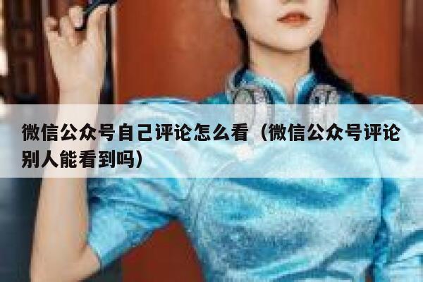 微信公众号自己评论怎么看（微信公众号评论别人能看到吗） 第1张