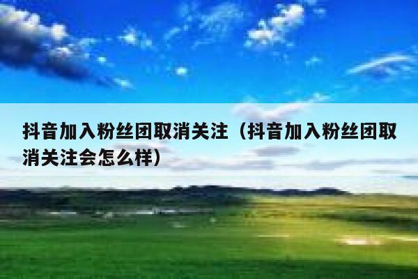 抖音加入粉丝团取消关注（抖音加入粉丝团取消关注会怎么样） 第1张