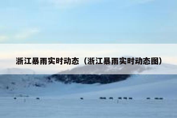 浙江暴雨实时动态（浙江暴雨实时动态图） 第1张