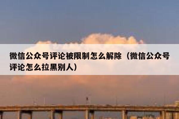 微信公众号评论被限制怎么解除（微信公众号评论怎么拉黑别人） 第1张