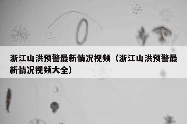 浙江山洪预警最新情况视频（浙江山洪预警最新情况视频大全） 第1张