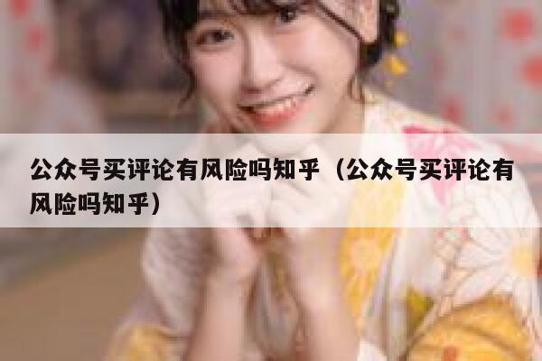 公众号买评论有风险吗知乎（公众号买评论有风险吗知乎） 第1张
