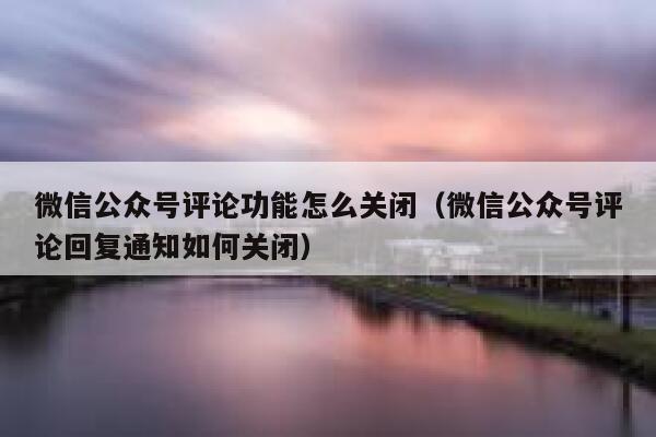 微信公众号评论功能怎么关闭(微信公众号评论回复通知如何关闭) 第1张 微信公众号评论功能怎么关闭(微信公众号评论回复通知如何关闭) 第1张