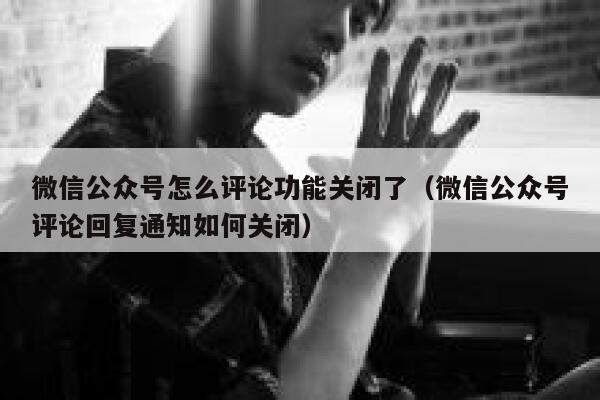 微信公众号怎么评论功能关闭了(微信公众号评论回复通知如何关闭) 第1张 微信公众号怎么评论功能关闭了(微信公众号评论回复通知如何关闭) 第1张