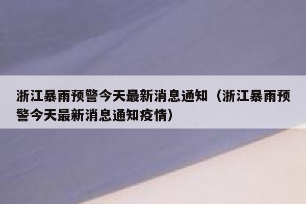 浙江暴雨预警今天最新消息通知（浙江暴雨预警今天最新消息通知疫情） 第1张