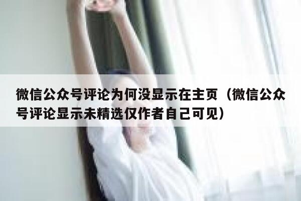 微信公众号评论为何没显示在主页（微信公众号评论显示未精选仅作者自己可见） 第1张