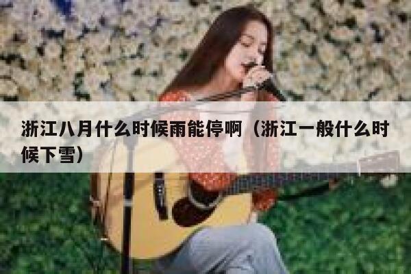 浙江八月什么时候雨能停啊(浙江一般什么时候下雪) 第1张 浙江八月什么时候雨能停啊(浙江一般什么时候下雪) 第1张