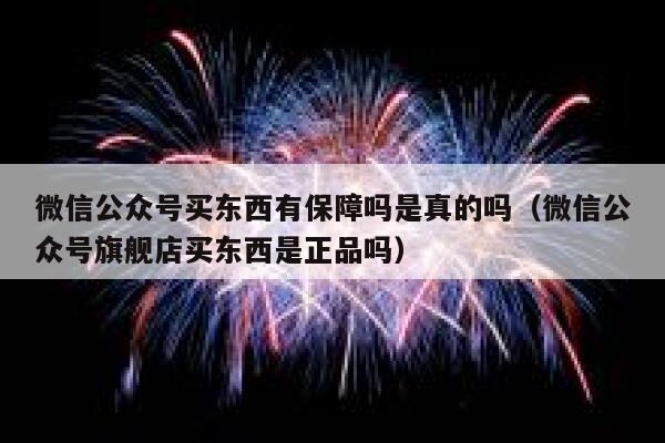 微信公众号买东西有保障吗是真的吗(微信公众号旗舰店买东西是正品吗) 第1张 微信公众号买东西有保障吗是真的吗(微信公众号旗舰店买东西是正品吗) 第1张
