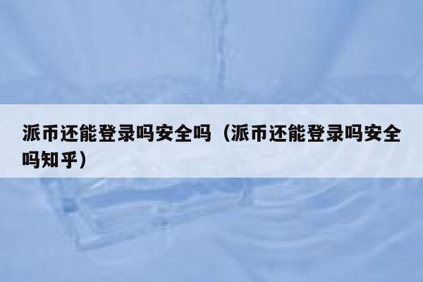 派币还能登录吗安全吗(派币还能登录吗安全吗知乎) 第1张 派币还能登录吗安全吗(派币还能登录吗安全吗知乎) 第1张