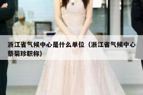 浙江省气候中心是什么单位(浙江省气候中心蔡菊珍职称) 第1张 浙江省气候中心是什么单位(浙江省气候中心蔡菊珍职称) 第1张