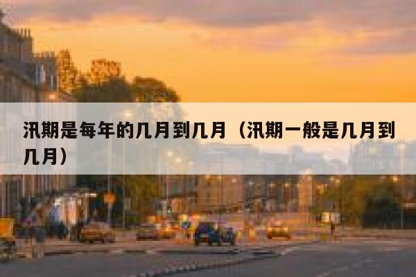 汛期是每年的几月到几月（汛期一般是几月到几月） 第1张