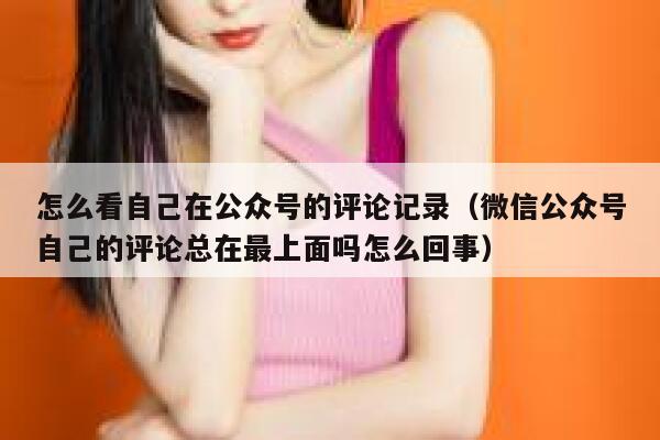 怎么看自己在公众号的评论记录（微信公众号自己的评论总在最上面吗怎么回事） 第1张