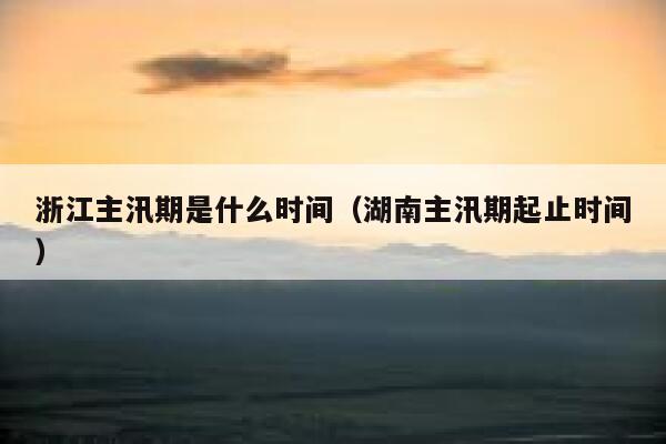 浙江主汛期是什么时间（湖南主汛期起止时间） 第1张