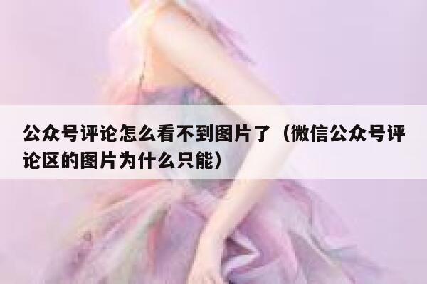 公众号评论怎么看不到图片了（微信公众号评论区的图片为什么只能） 第1张