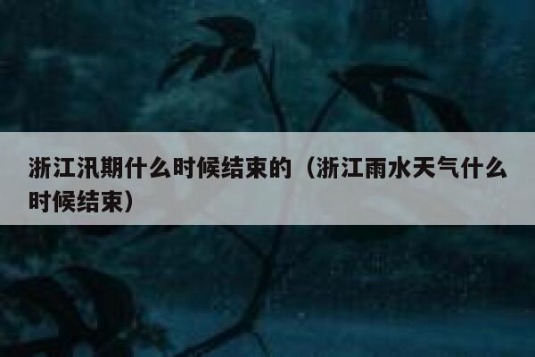 浙江汛期什么时候结束的（浙江雨水天气什么时候结束） 第1张