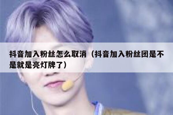 抖音加入粉丝怎么取消（抖音加入粉丝团是不是就是亮灯牌了） 第1张