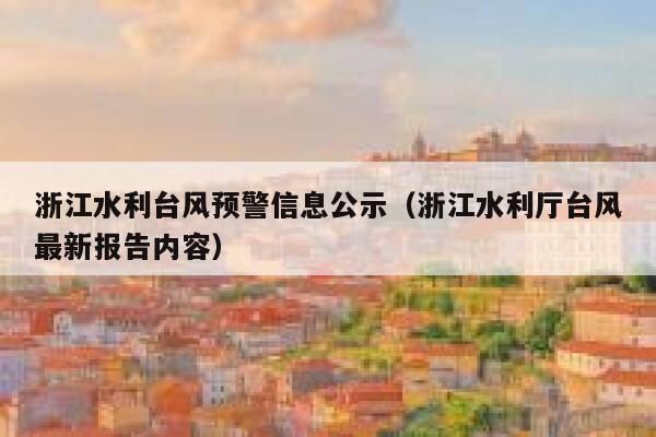 浙江水利台风预警信息公示（浙江水利厅台风最新报告内容） 第1张