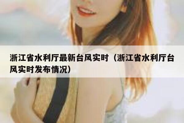浙江省水利厅最新台风实时(浙江省水利厅台风实时发布情况) 第1张 浙江省水利厅最新台风实时(浙江省水利厅台风实时发布情况) 第1张