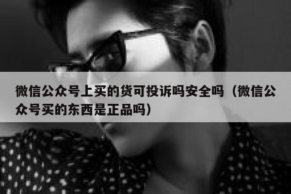 微信公众号上买的货可投诉吗安全吗（微信公众号买的东西是正品吗） 第1张