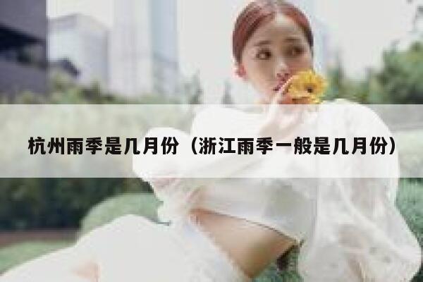 杭州雨季是几月份(浙江雨季一般是几月份) 第1张 杭州雨季是几月份(浙江雨季一般是几月份) 第1张