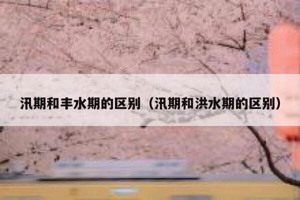 汛期和丰水期的区别(汛期和洪水期的区别) 第1张 汛期和丰水期的区别(汛期和洪水期的区别) 第1张