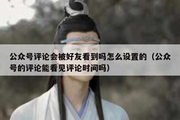 公众号评论会被好友看到吗怎么设置的（公众号的评论能看见评论时间吗） 第1张