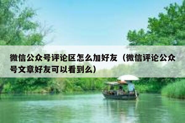 微信公众号评论区怎么加好友（微信评论公众号文章好友可以看到么） 第1张