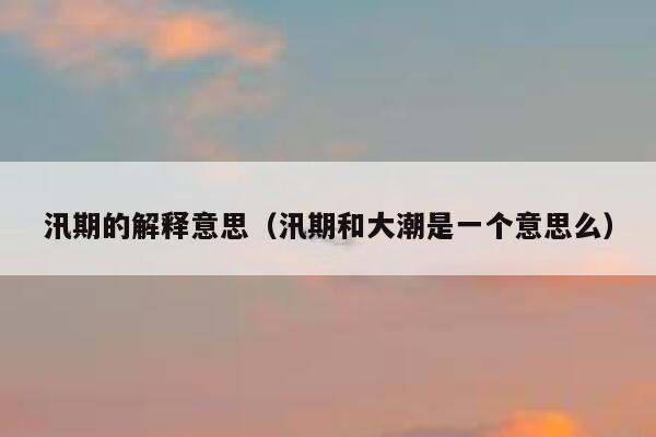 汛期的解释意思(汛期和大潮是一个意思么) 第1张 汛期的解释意思(汛期和大潮是一个意思么) 第1张